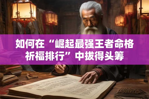 如何在“崛起最强王者命格祈福排行”中拔得头筹