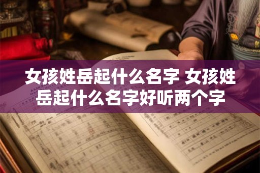 女孩姓岳起什么名字 女孩姓岳起什么名字好听两个字