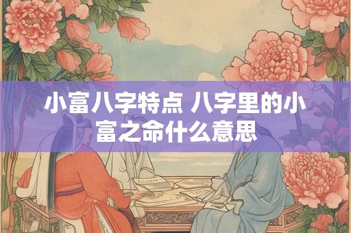 小富八字特点 八字里的小富之命什么意思