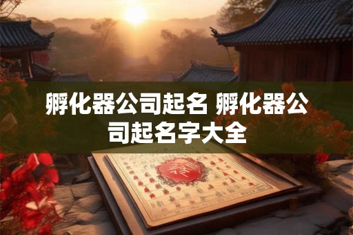 孵化器公司起名 孵化器公司起名字大全