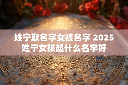 姓宁取名字女孩名字 2025姓宁女孩起什么名字好