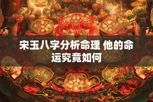 宋玉八字分析命理 他的命运究竟如何