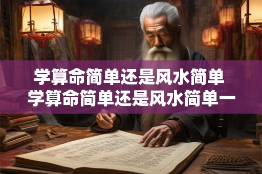学算命简单还是风水简单 学算命简单还是风水简单一点