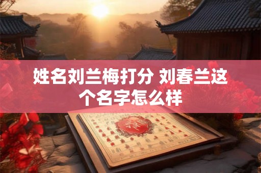 姓名刘兰梅打分 刘春兰这个名字怎么样