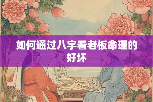 如何通过八字看老板命理的好坏