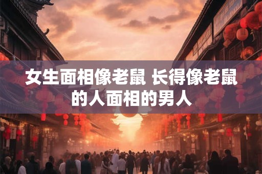 女生面相像老鼠 长得像老鼠的人面相的男人