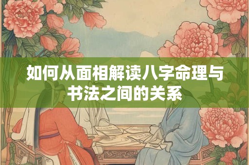 如何从面相解读八字命理与书法之间的关系