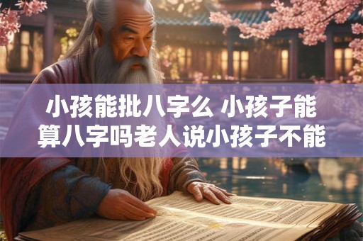 小孩能批八字么 小孩子能算八字吗老人说小孩子不能算命