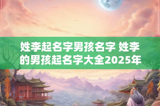 姓李起名字男孩名字 姓李的男孩起名字大全2025年