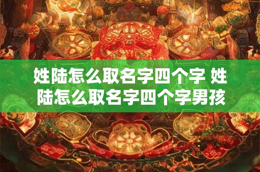 姓陆怎么取名字四个字 姓陆怎么取名字四个字男孩