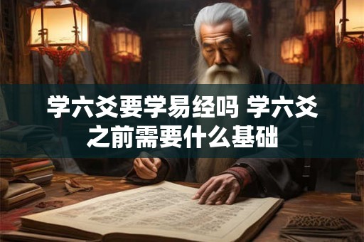 学六爻要学易经吗 学六爻之前需要什么基础