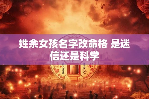 姓余女孩名字改命格 是迷信还是科学 姓余女孩名字改命格 是迷信还是科学