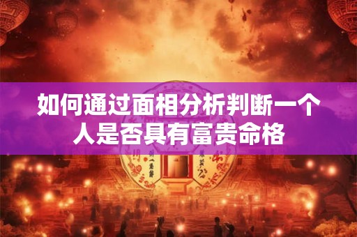 如何通过面相分析判断一个人是否具有富贵命格
