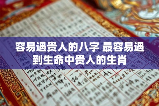 容易遇贵人的八字 最容易遇到生命中贵人的生肖