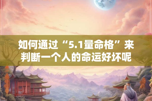 如何通过“5.1量命格”来判断一个人的命运好坏呢