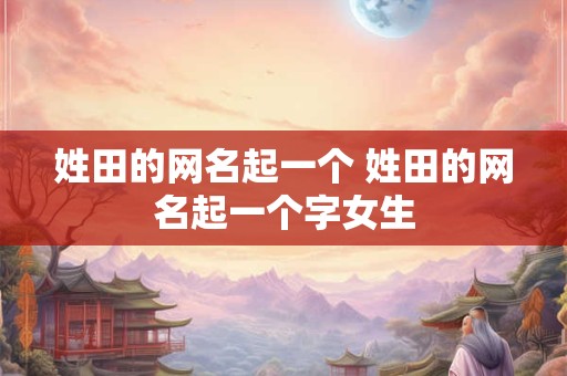 姓田的网名起一个 姓田的网名起一个字女生