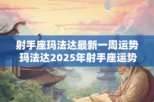 射手座玛法达最新一周运势 玛法达2025年射手座运势完整版