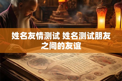 姓名友情测试 姓名测试朋友之间的友谊