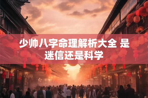 少帅八字命理解析大全 是迷信还是科学