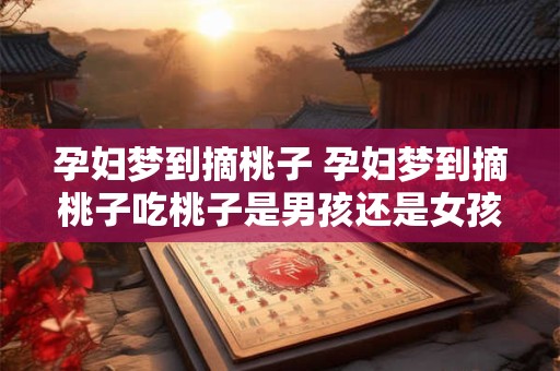孕妇梦到摘桃子 孕妇梦到摘桃子吃桃子是男孩还是女孩
