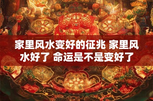 家里风水变好的征兆 家里风水好了 命运是不是变好了