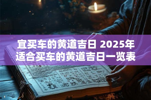 宜买车的黄道吉日 2025年适合买车的黄道吉日一览表