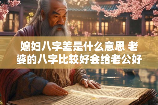 媳妇八字差是什么意思 老婆的八字比较好会给老公好运吗