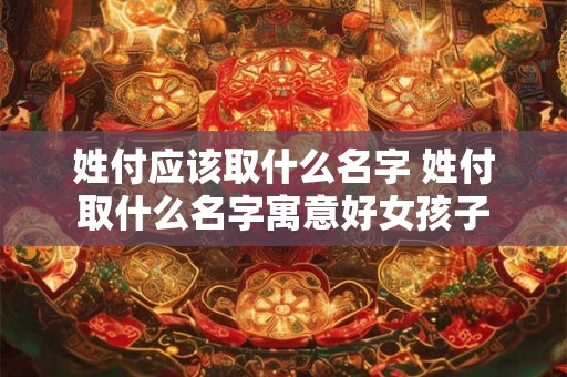 姓付应该取什么名字 姓付取什么名字寓意好女孩子