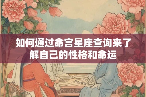如何通过命宫星座查询来了解自己的性格和命运