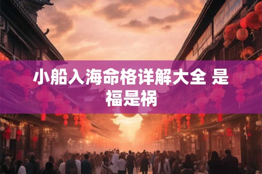小船入海命格详解大全 是福是祸 小船入海命格详解大全 是福是祸