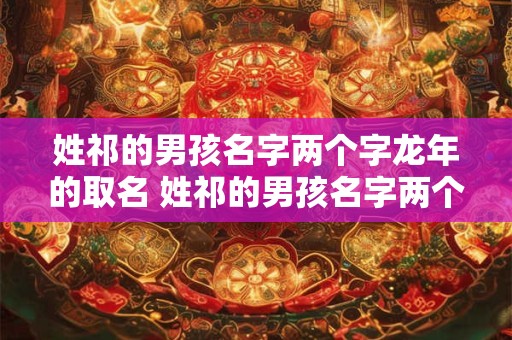 姓祁的男孩名字两个字龙年的取名 姓祁的男孩名字两个字龙年的取名叫什么