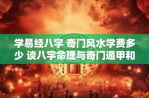 学易经八字 奇门风水学费多少 谈八字命理与奇门遁甲和风水