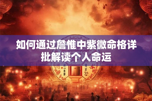 如何通过詹惟中紫微命格详批解读个人命运