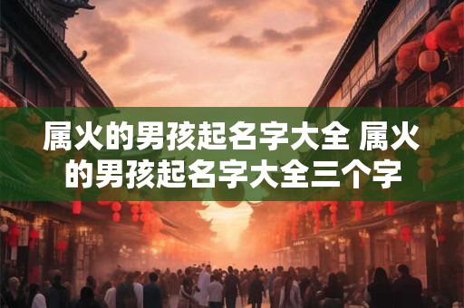 属火的男孩起名字大全 属火的男孩起名字大全三个字