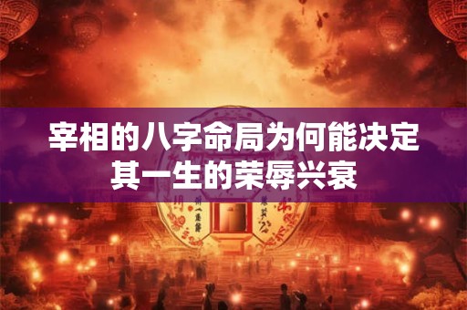 宰相的八字命局为何能决定其一生的荣辱兴衰
