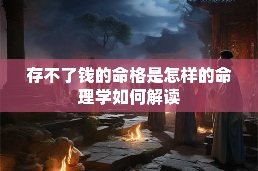 存不了钱的命格是怎样的命理学如何解读 存不了钱的命格是怎样的命理学如何解读