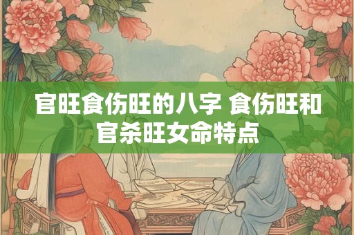 官旺食伤旺的八字 食伤旺和官杀旺女命特点
