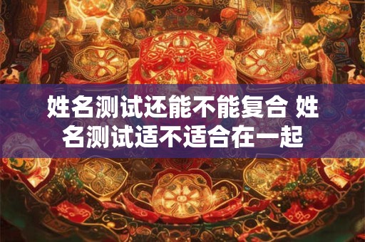 姓名测试还能不能复合 姓名测试适不适合在一起