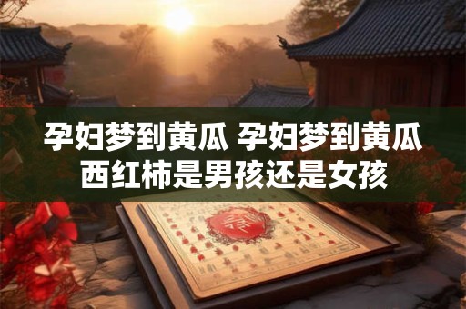 孕妇梦到黄瓜 孕妇梦到黄瓜西红柿是男孩还是女孩