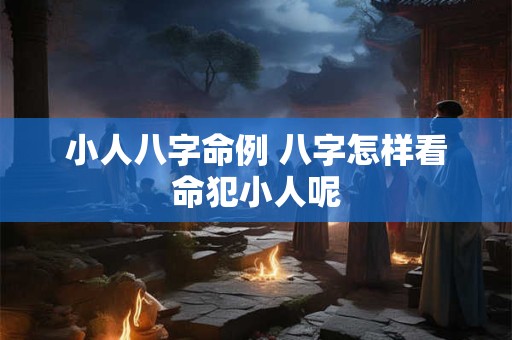 小人八字命例 八字怎样看命犯小人呢