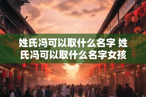姓氏冯可以取什么名字 姓氏冯可以取什么名字女孩