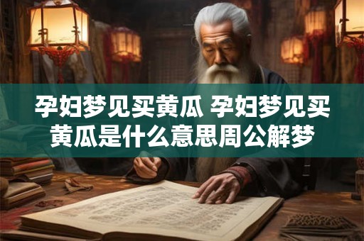 孕妇梦见买黄瓜 孕妇梦见买黄瓜是什么意思周公解梦