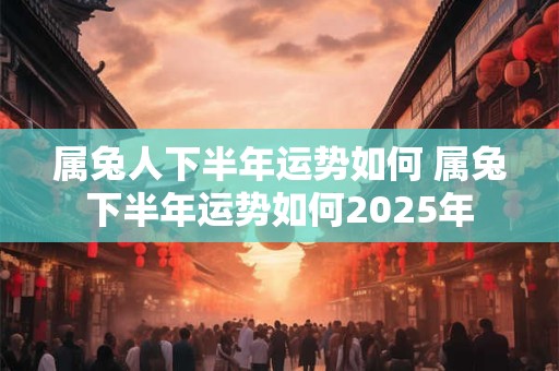 属兔人下半年运势如何 属兔下半年运势如何2025年