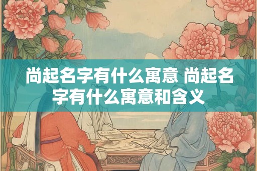 尚起名字有什么寓意 尚起名字有什么寓意和含义