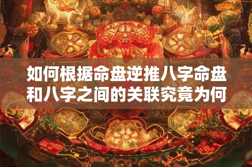如何根据命盘逆推八字命盘和八字之间的关联究竟为何
