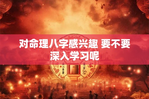 对命理八字感兴趣 要不要深入学习呢