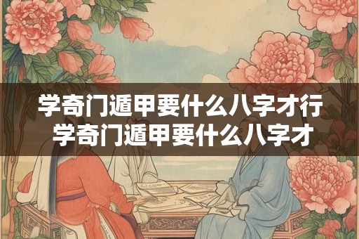 学奇门遁甲要什么八字才行 学奇门遁甲要什么八字才行呢