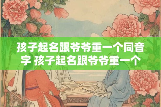 孩子起名跟爷爷重一个同音字 孩子起名跟爷爷重一个同音字可以吗