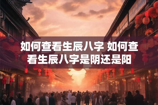 如何查看生辰八字 如何查看生辰八字是阴还是阳