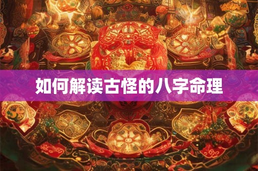 如何解读古怪的八字命理 如何解读古怪的八字命理